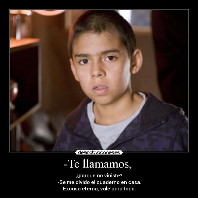-Te llamamos,  - ¿porque no viniste?
-Se me olvido el cuaderno en casa.
Excusa eterna, vale para todo.