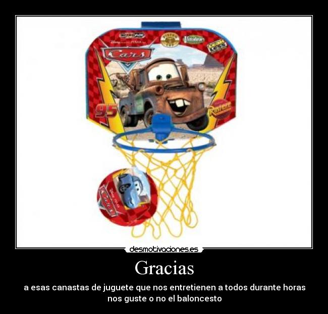 Gracias - a esas canastas de juguete que nos entretienen a todos durante horas
nos guste o no el baloncesto