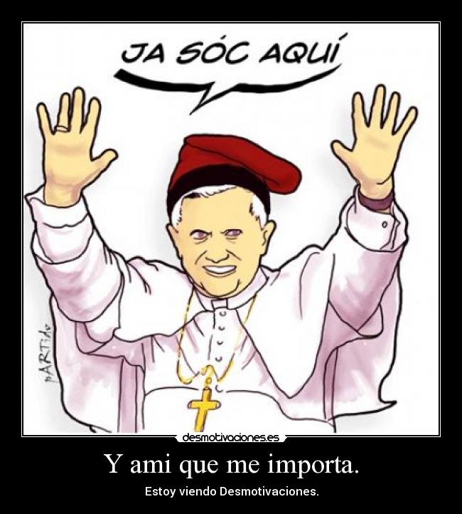 Y ami que me importa. - Estoy viendo Desmotivaciones.