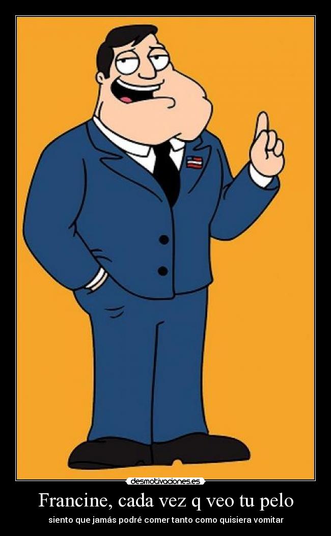 Francine, cada vez q veo tu pelo - siento que jamás podré comer tanto como quisiera vomitar