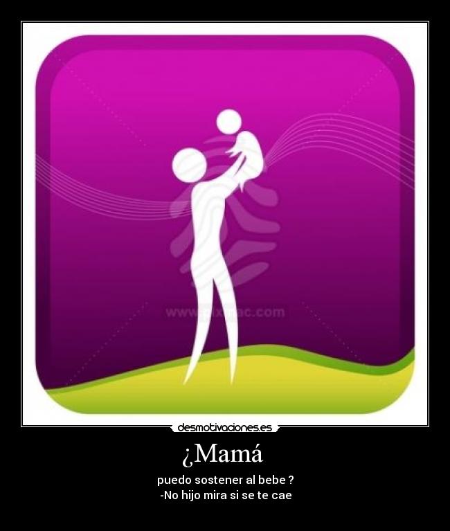 ¿Mamá - puedo sostener al bebe ?
-No hijo mira si se te cae
