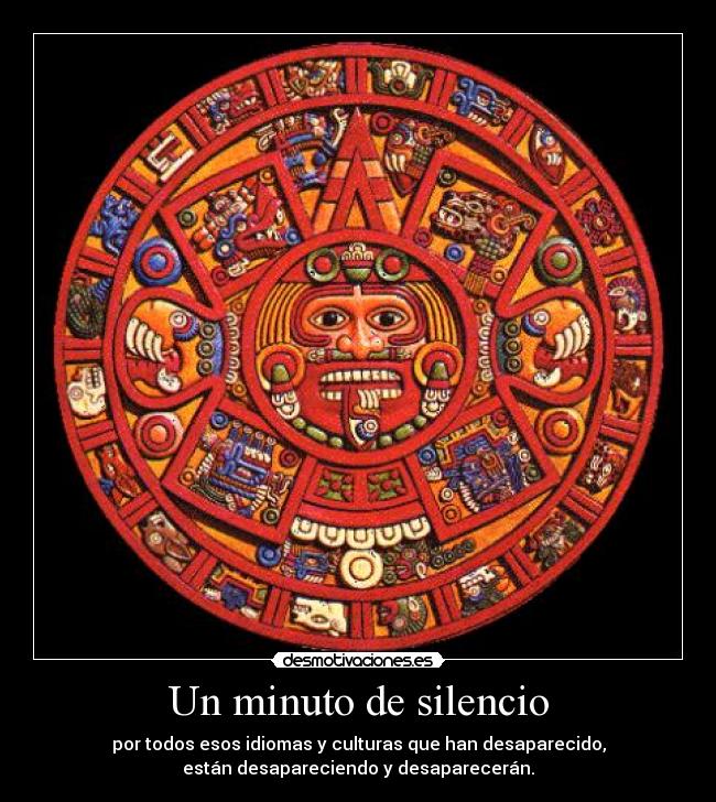 Un minuto de silencio - por todos esos idiomas y culturas que han desaparecido,
están desapareciendo y desaparecerán.