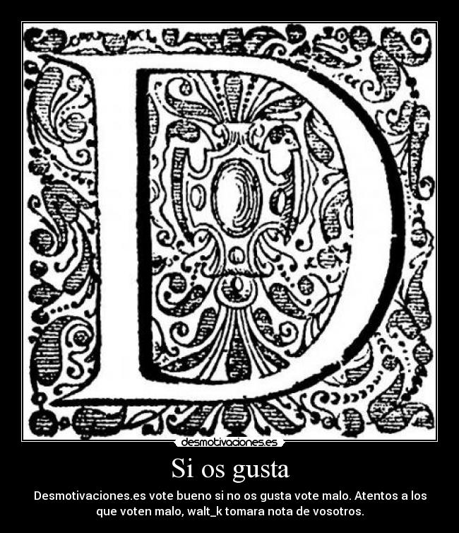 Si os gusta - Desmotivaciones.es vote bueno si no os gusta vote malo. Atentos a los
que voten malo, walt_k tomara nota de vosotros.