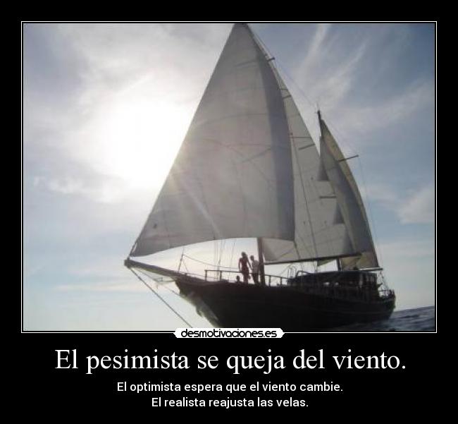 El pesimista se queja del viento. - El optimista espera que el viento cambie.
El realista reajusta las velas.