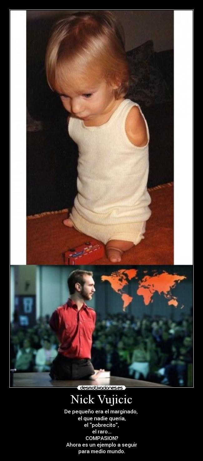 Nick Vujicic - De pequeño era el marginado, 
el que nadie queria,
 el pobrecito, 
el raro...
COMPASION?
Ahora es un ejemplo a seguir
para medio mundo.