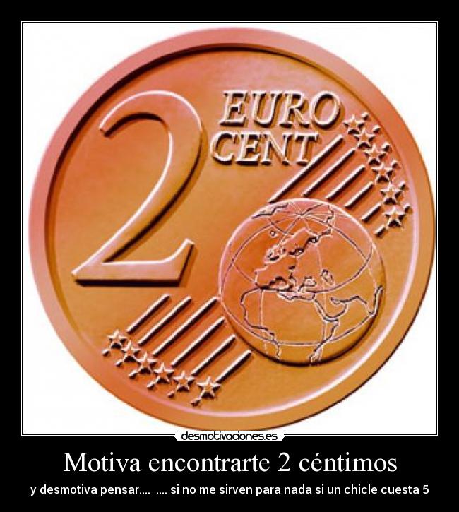 Motiva encontrarte 2 céntimos - y desmotiva pensar....  .... si no me sirven para nada si un chicle cuesta 5