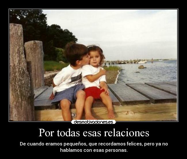 Por todas esas relaciones - De cuando eramos pequeños, que recordamos felices, pero ya no
hablamos con esas personas.