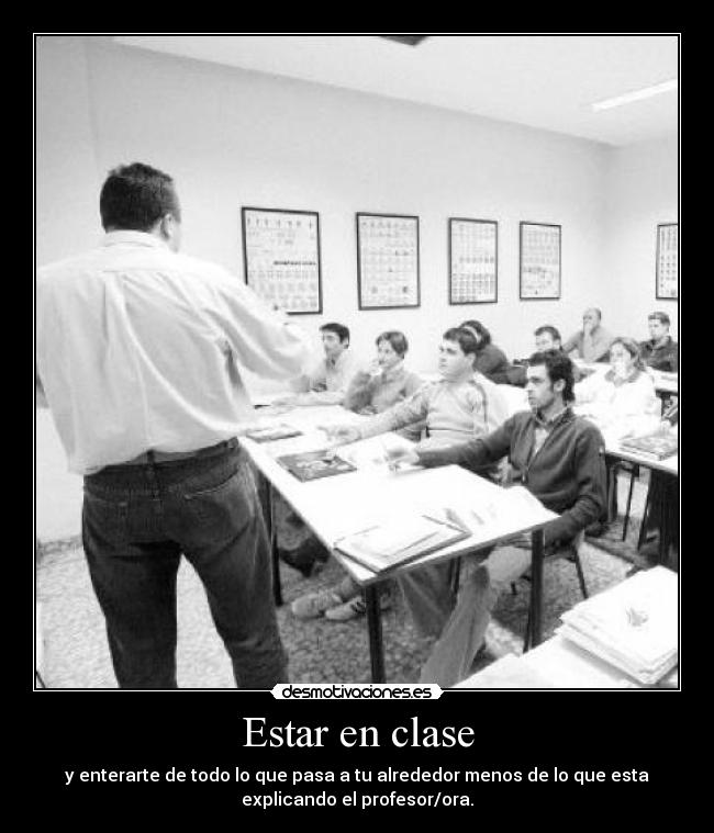 Estar en clase - y enterarte de todo lo que pasa a tu alrededor menos de lo que esta
explicando el profesor/ora.