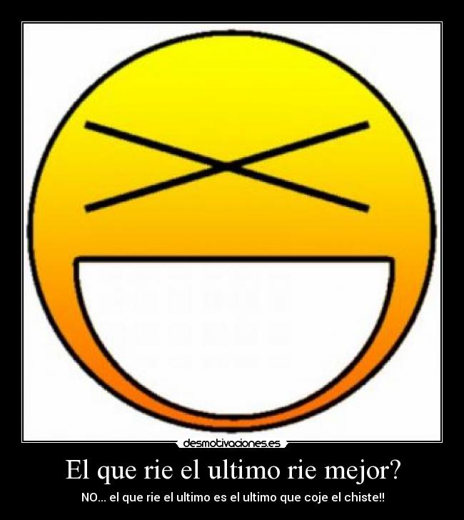 El que rie el ultimo rie mejor? - NO... el que rie el ultimo es el ultimo que coje el chiste!!