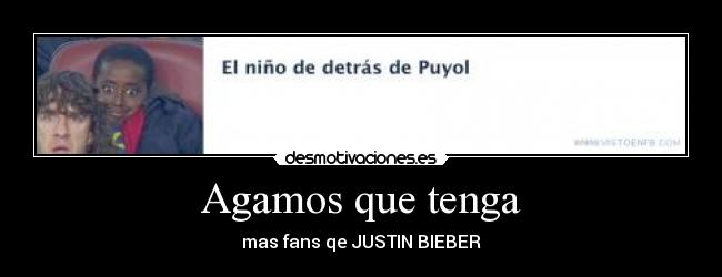Agamos que tenga - mas fans qe JUSTIN BIEBER