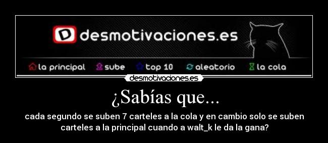 ¿Sabías que... - cada segundo se suben 7 carteles a la cola y en cambio solo se suben
carteles a la principal cuando a walt_k le da la gana?