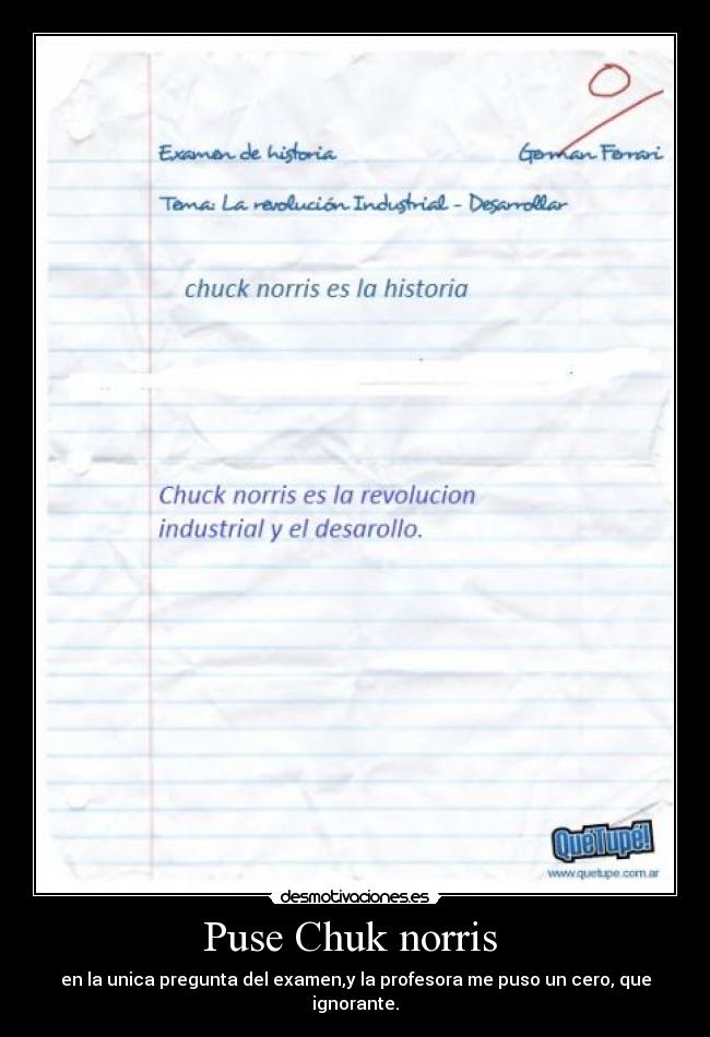 Puse Chuk norris - en la unica pregunta del examen,y la profesora me puso un cero, que ignorante.