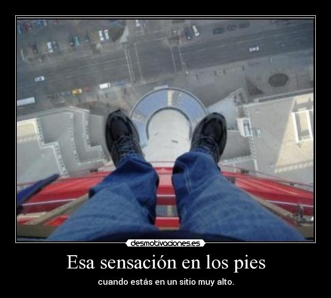 Esa sensación en los pies - cuando estás en un sitio muy alto.