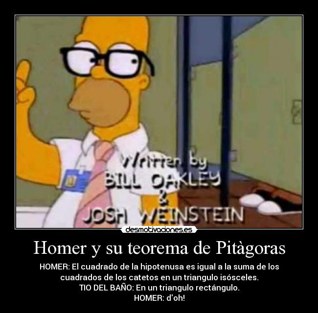 Homer y su teorema de Pitàgoras - HOMER: El cuadrado de la hipotenusa es igual a la suma de los
cuadrados de los catetos en un triangulo isósceles.
TIO DEL BAÑO: En un triangulo rectángulo.
HOMER: doh!