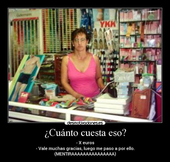 ¿Cuánto cuesta eso? - - X euros
- Vale muchas gracias, luego me paso a por ello.
(MENTIRAAAAAAAAAAAAAAA)