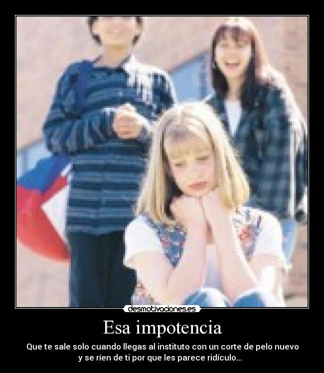 Esa impotencia - Que te sale solo cuando llegas al instituto con un corte de pelo nuevo
y se ríen de ti por que les parece ridículo...