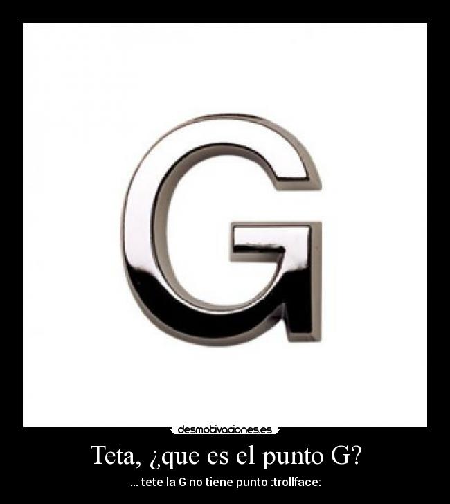 Teta, ¿que es el punto G? - ... tete la G no tiene punto :trollface:
