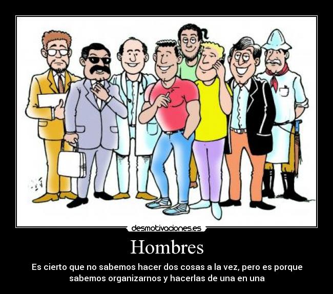 Hombres - Es cierto que no sabemos hacer dos cosas a la vez, pero es porque
sabemos organizarnos y hacerlas de una en una