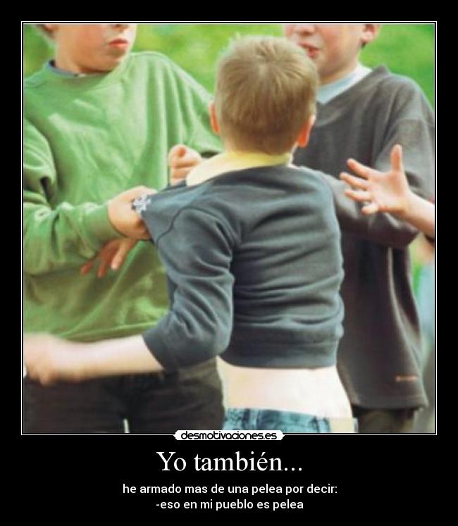 Yo también... - he armado mas de una pelea por decir:
-eso en mi pueblo es pelea