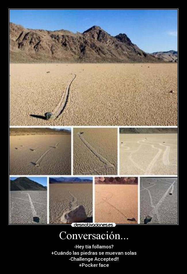 Conversación... - -Hey tía follamos?
+Cuándo las piedras se muevan solas
-Challenge Accepted!!
+Pocker face