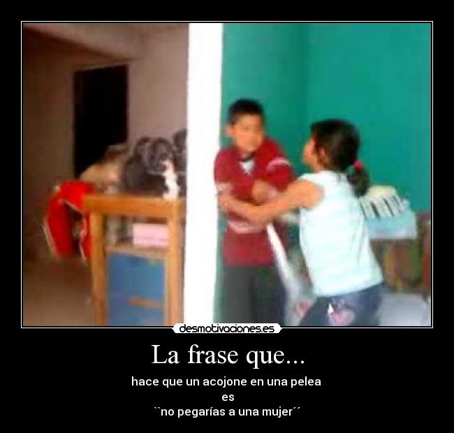La frase que... - hace que un acojone en una pelea
es
``no pegarías a una mujer´´