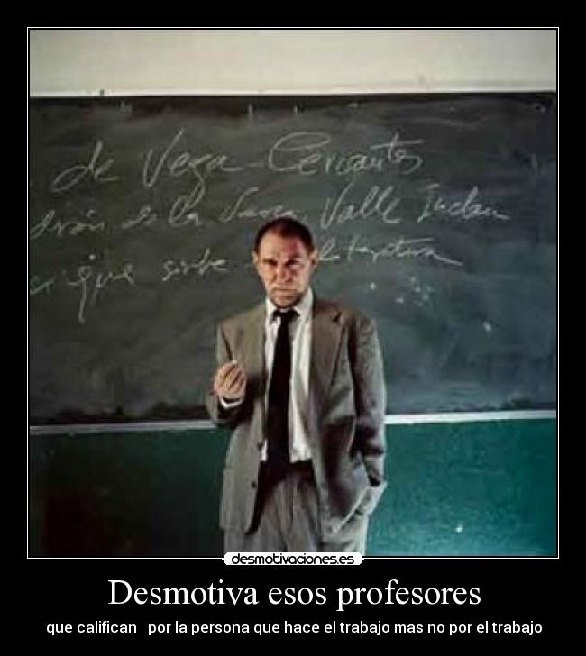 Desmotiva esos profesores - que califican por la persona que hace el trabajo mas no por el trabajo