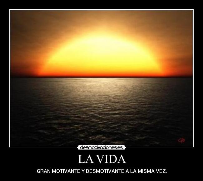LA VIDA - GRAN MOTIVANTE Y DESMOTIVANTE A LA MISMA VEZ.