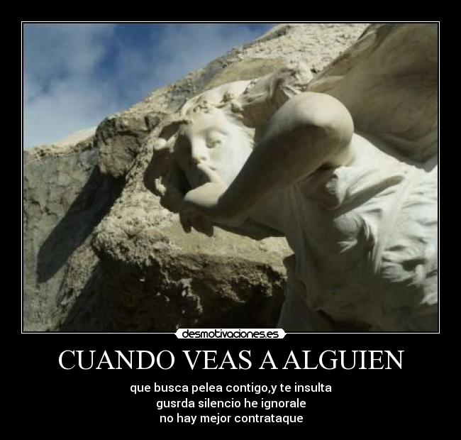 CUANDO VEAS A ALGUIEN - que busca pelea contigo,y te insulta
gusrda silencio he ignorale
no hay mejor contrataque