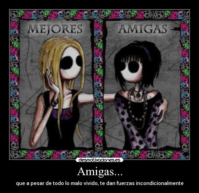 Amigas... - que a pesar de todo lo malo vivido, te dan fuerzas incondicionalmente