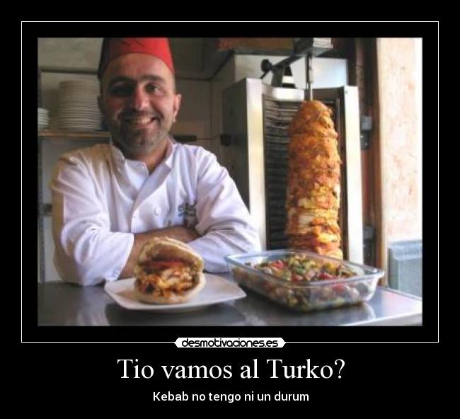 Tio vamos al Turko? - Kebab no tengo ni un durum