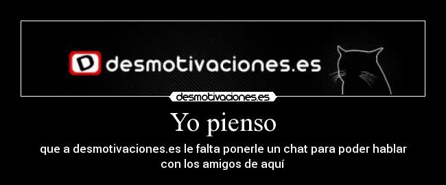 Yo pienso - que a desmotivaciones.es le falta ponerle un chat para poder hablar
con los amigos de aquí