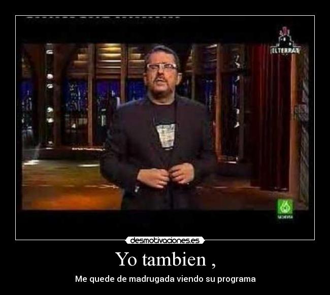 Yo tambien , - Me quede de madrugada viendo su programa