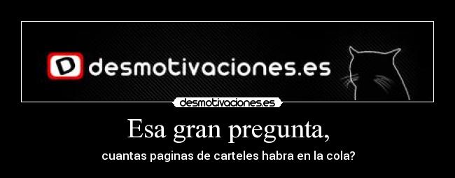 Esa gran pregunta, - cuantas paginas de carteles habra en la cola?