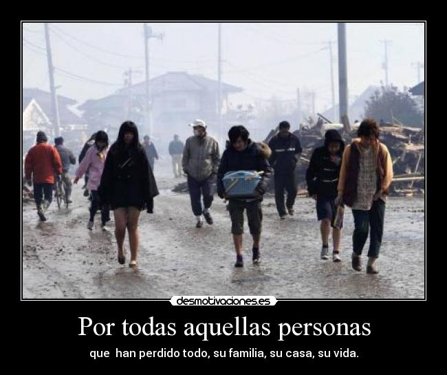 Por todas aquellas personas - que han perdido todo, su familia, su casa, su vida.