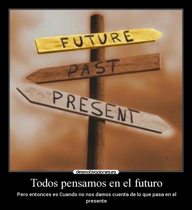 Todos pensamos en el futuro -  Pero entonces es Cuando no nos damos cuenta de lo que pasa en el presente