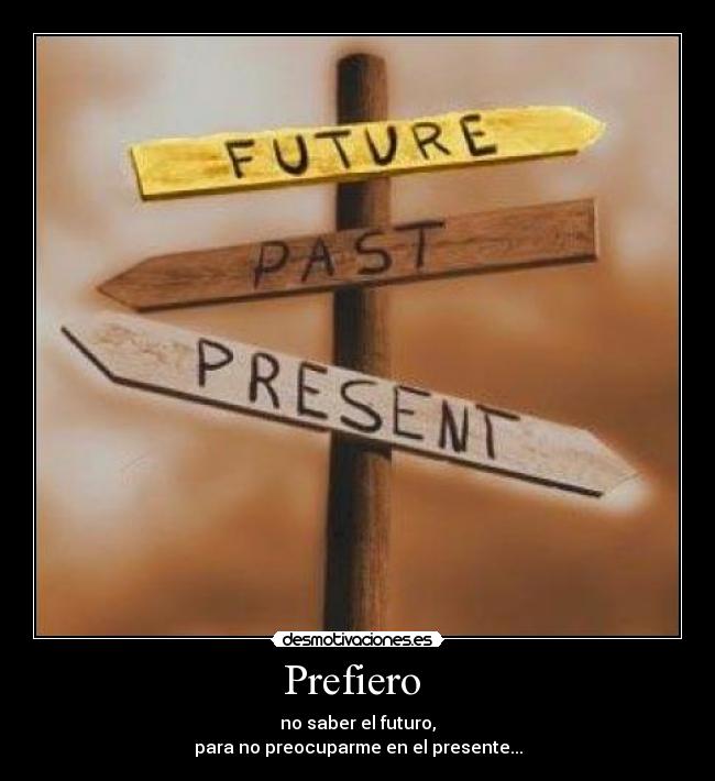 Prefiero - no saber el futuro,
para no preocuparme en el presente...