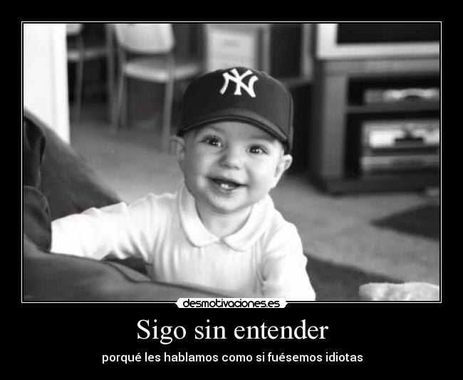 Sigo sin entender - porqué les hablamos como si fuésemos idiotas