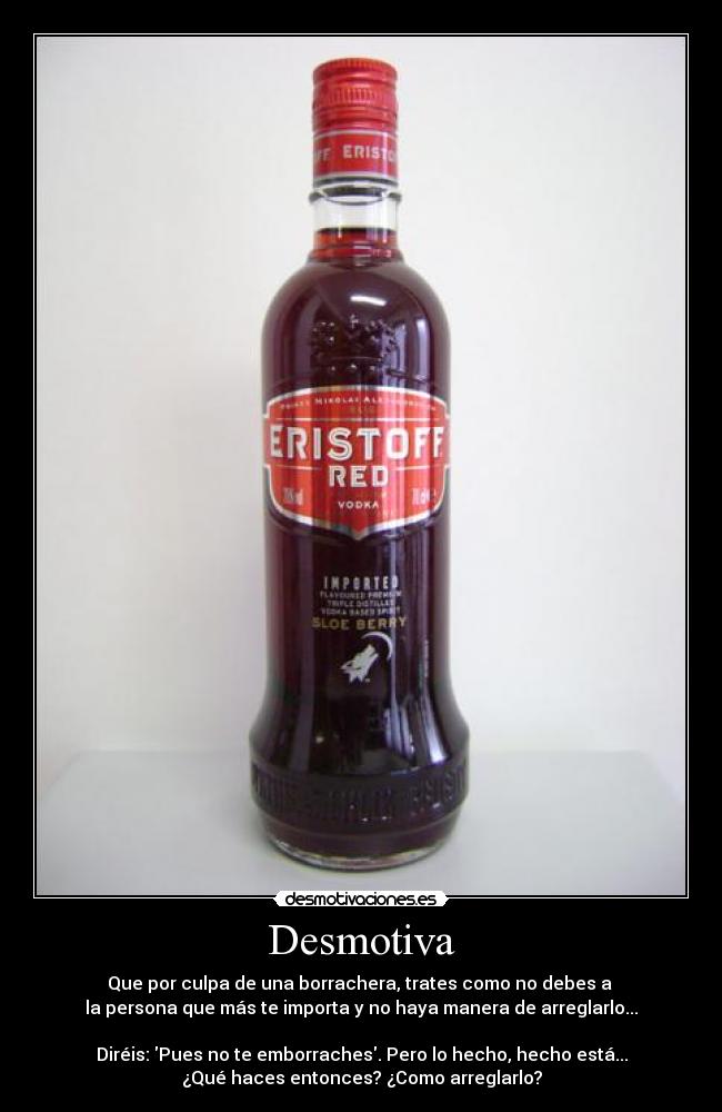 Desmotiva - Que por culpa de una borrachera, trates como no debes a 
la persona que más te importa y no haya manera de arreglarlo...

Diréis: Pues no te emborraches. Pero lo hecho, hecho está...
¿Qué haces entonces? ¿Como arreglarlo?