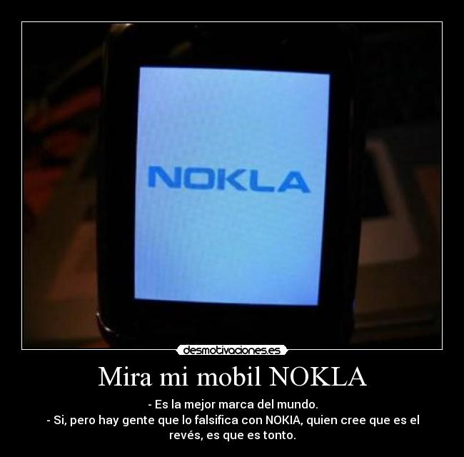 Mira mi mobil NOKLA - - Es la mejor marca del mundo.
- Si, pero hay gente que lo falsifica con NOKIA, quien cree que es el
revés, es que es tonto.