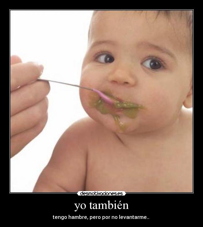 yo también - tengo hambre, pero por no levantarme..