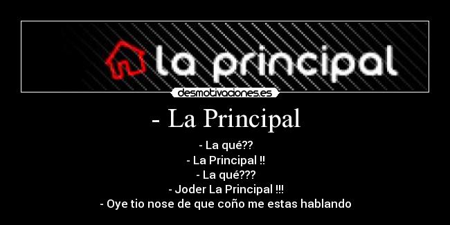 - La Principal - - La qué??
- La Principal !!
- La qué???
- Joder La Principal !!!
- Oye tio nose de que coño me estas hablando