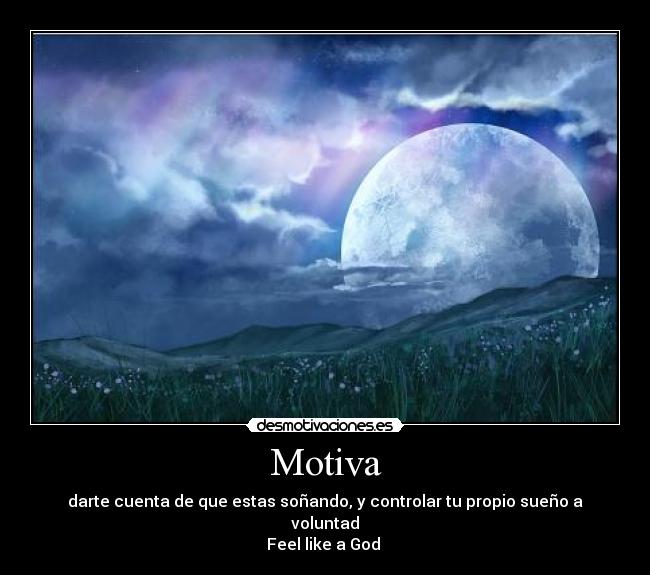 Motiva - darte cuenta de que estas soñando, y controlar tu propio sueño a voluntad
Feel like a God