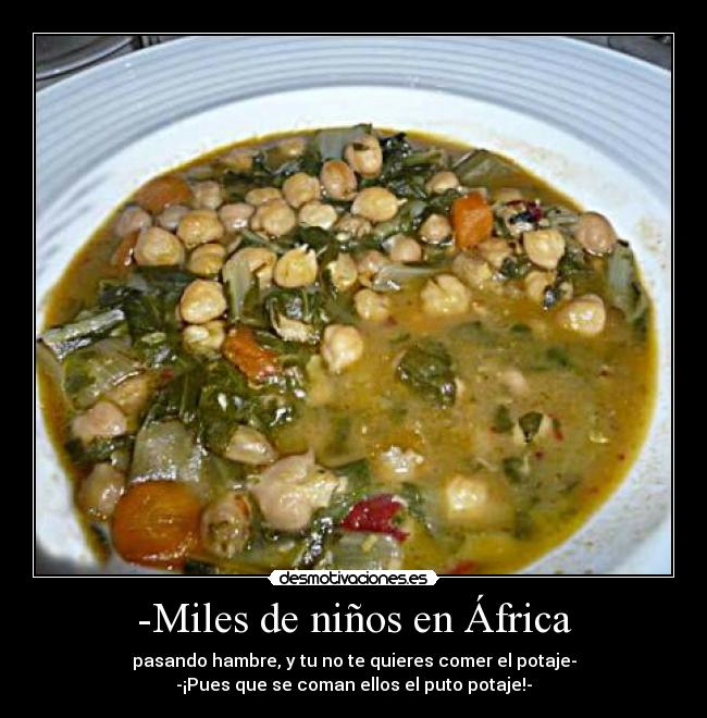 -Miles de niños en África - pasando hambre, y tu no te quieres comer el potaje-
-¡Pues que se coman ellos el puto potaje!-