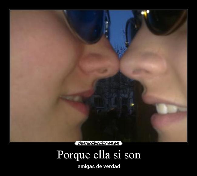 Porque ella si son - amigas de verdad