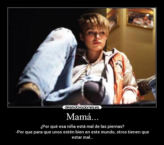 Mamá... - ¿Por qué esa niña está mal de las piernas?
-Por que para que unos estén bien en este mundo, otros tienen que estar mal...