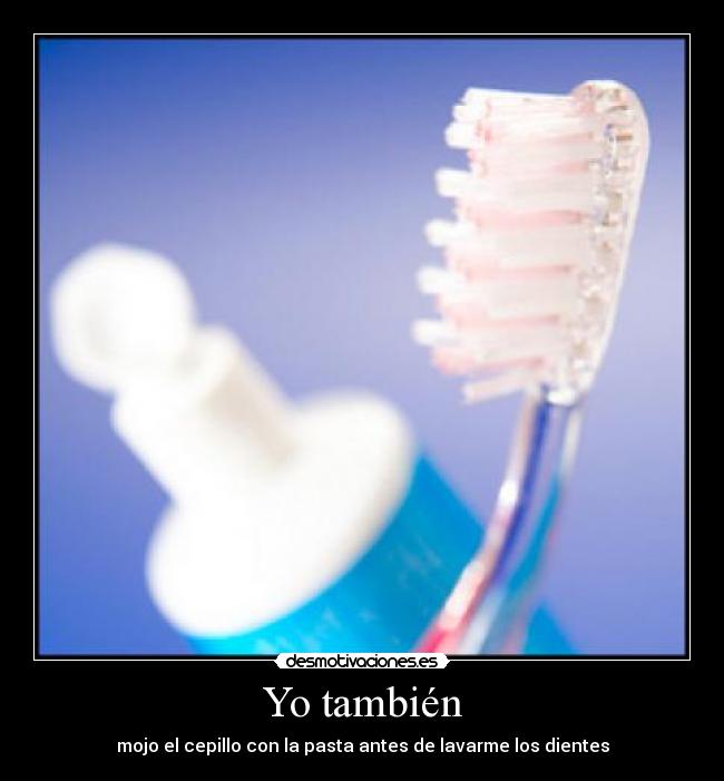Yo también - mojo el cepillo con la pasta antes de lavarme los dientes