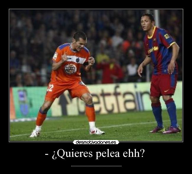 - ¿Quieres pelea ehh?  - ...........................................