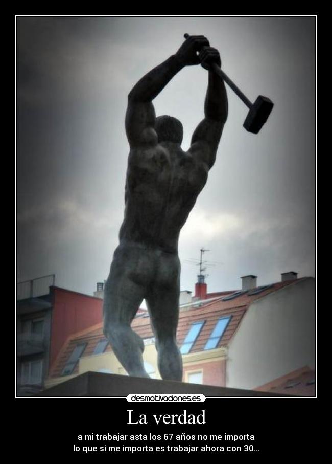 La verdad - a mi trabajar asta los 67 años no me importa
lo que si me importa es trabajar ahora con 30...