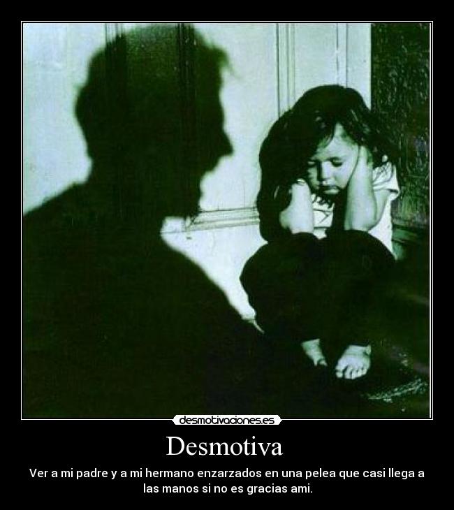 Desmotiva  - Ver a mi padre y a mi hermano enzarzados en una pelea que casi llega a
las manos si no es gracias ami.