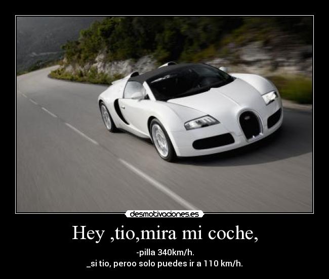 Hey ,tio,mira mi coche, - -pilla 340km/h.
_si tio, peroo solo puedes ir a 110 km/h.
